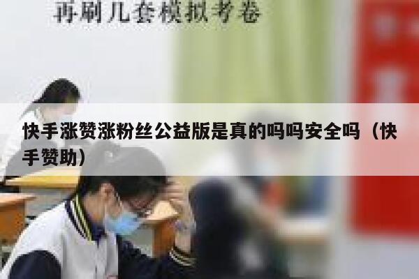 快手涨赞涨粉丝公益版是真的吗吗安全吗（快手赞助） 第1张