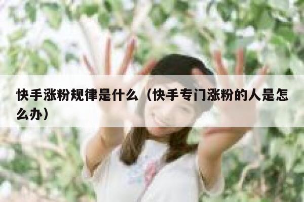快手涨粉规律是什么（快手专门涨粉的人是怎么办） 第1张