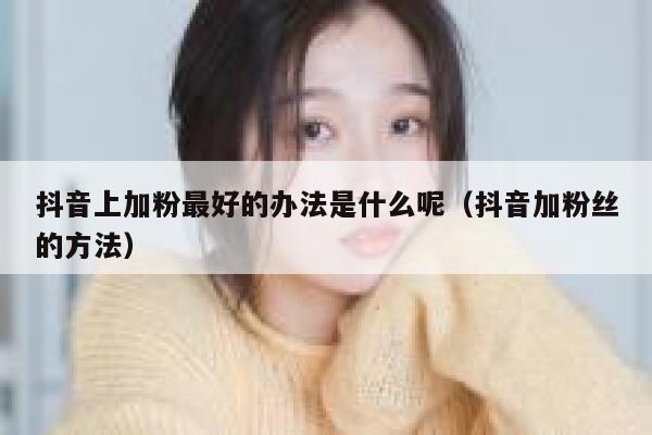 抖音上加粉最好的办法是什么呢(抖音加粉丝的方法) 第1张 抖音上加粉最好的办法是什么呢(抖音加粉丝的方法) 第1张
