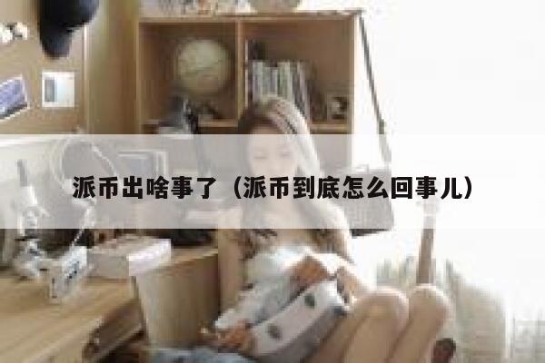 派币出啥事了(派币到底怎么回事儿) 第1张 派币出啥事了(派币到底怎么回事儿) 第1张