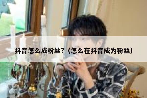 抖音怎么成粉丝?(怎么在抖音成为粉丝) 第1张 抖音怎么成粉丝?(怎么在抖音成为粉丝) 第1张