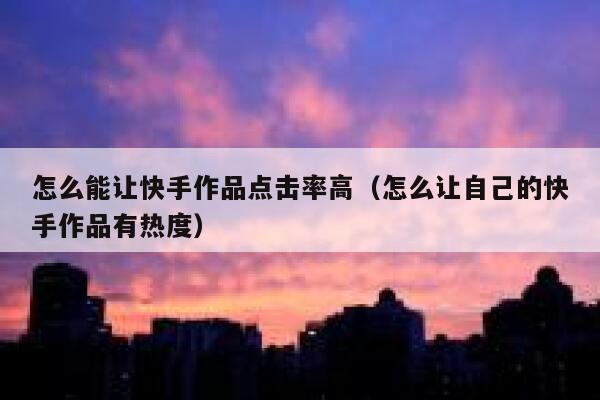 怎么能让快手作品点击率高(怎么让自己的快手作品有热度) 第1张 怎么能让快手作品点击率高(怎么让自己的快手作品有热度) 第1张