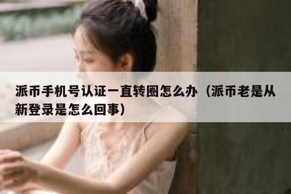 派币手机号认证一直转圈怎么办（派币老是从新登录是怎么回事） 第1张