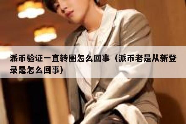 派币验证一直转圈怎么回事（派币老是从新登录是怎么回事） 第1张