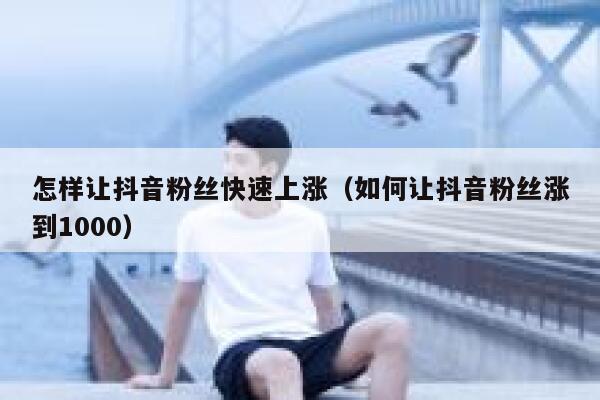 怎样让抖音粉丝快速上涨（如何让抖音粉丝涨到1000） 第1张