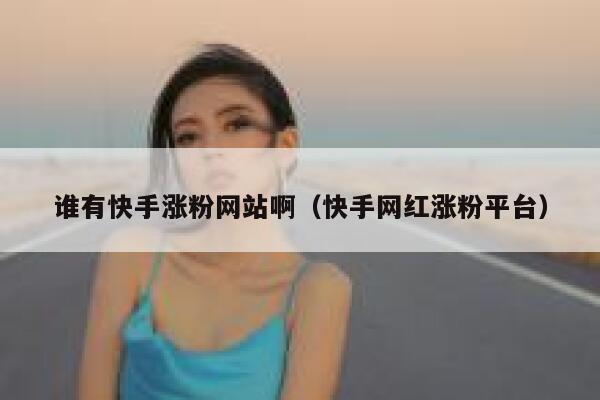 谁有快手涨粉网站啊（快手网红涨粉平台） 第1张