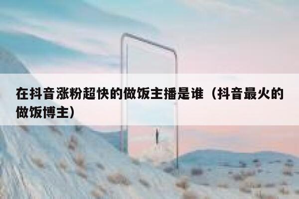 在抖音涨粉超快的做饭主播是谁（抖音最火的做饭博主） 第1张