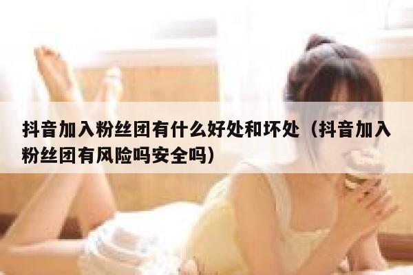 抖音加入粉丝团有什么好处和坏处(抖音加入粉丝团有风险吗安全吗) 第1张 抖音加入粉丝团有什么好处和坏处(抖音加入粉丝团有风险吗安全吗) 第1张