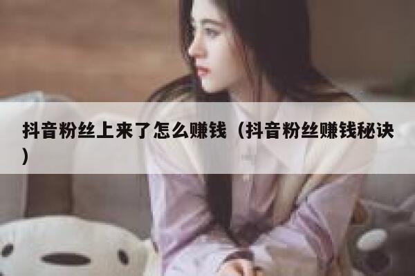抖音粉丝上来了怎么赚钱(抖音粉丝赚钱秘诀) 第1张 抖音粉丝上来了怎么赚钱(抖音粉丝赚钱秘诀) 第1张