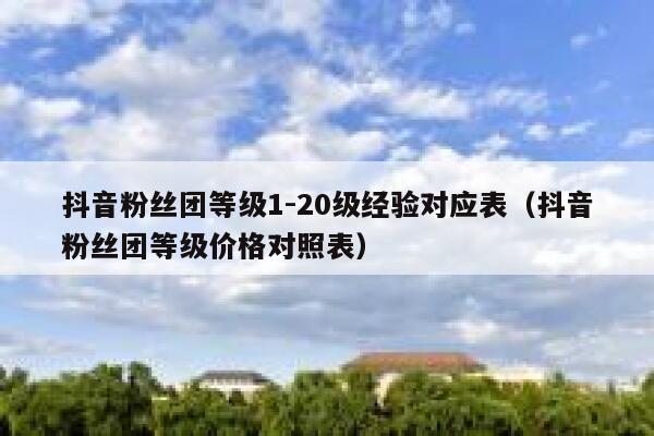 抖音粉丝团等级1-20级经验对应表（抖音粉丝团等级价格对照表） 第1张