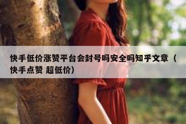 快手低价涨赞平台会封号吗安全吗知乎文章（快手点赞 超低价） 第1张