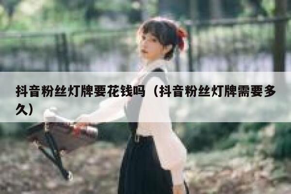抖音粉丝灯牌要花钱吗（抖音粉丝灯牌需要多久） 第1张