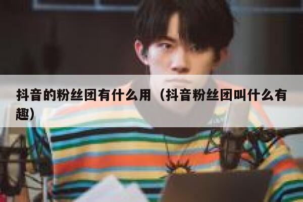 抖音的粉丝团有什么用（抖音粉丝团叫什么有趣） 第1张