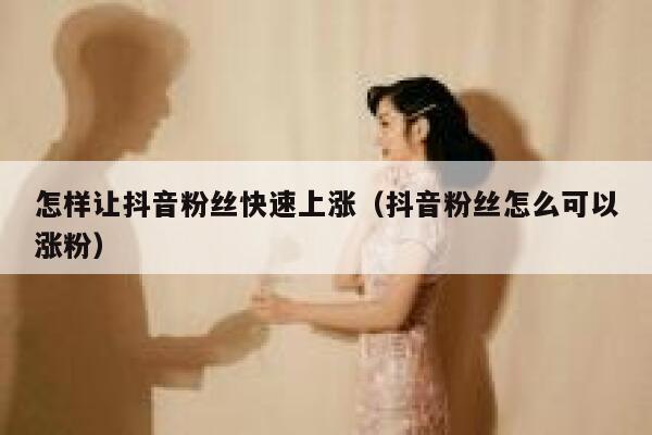 怎样让抖音粉丝快速上涨（抖音粉丝怎么可以涨粉） 第1张