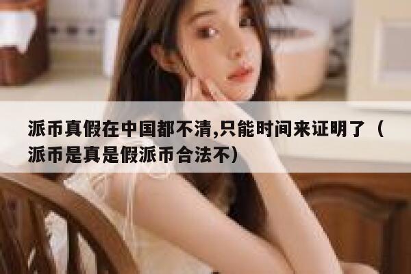 派币真假在中国都不清,只能时间来证明了(派币是真是假派币合法不) 第1张 派币真假在中国都不清,只能时间来证明了(派币是真是假派币合法不) 第1张