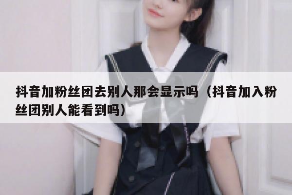 抖音加粉丝团去别人那会显示吗(抖音加入粉丝团别人能看到吗) 第1张 抖音加粉丝团去别人那会显示吗(抖音加入粉丝团别人能看到吗) 第1张