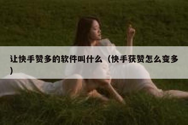 让快手赞多的软件叫什么（快手获赞怎么变多） 第1张