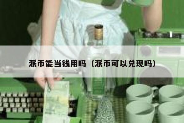 派币能当钱用吗（派币可以兑现吗） 第1张