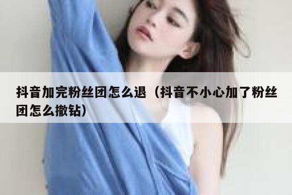 抖音加完粉丝团怎么退（抖音不小心加了粉丝团怎么撤钻） 第1张
