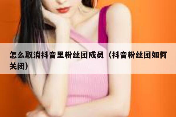 怎么取消抖音里粉丝团成员（抖音粉丝团如何关闭） 第1张