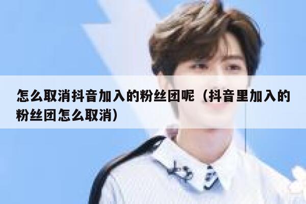 怎么取消抖音加入的粉丝团呢（抖音里加入的粉丝团怎么取消） 第1张