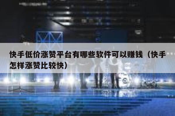 快手低价涨赞平台有哪些软件可以赚钱（快手怎样涨赞比较快） 第1张