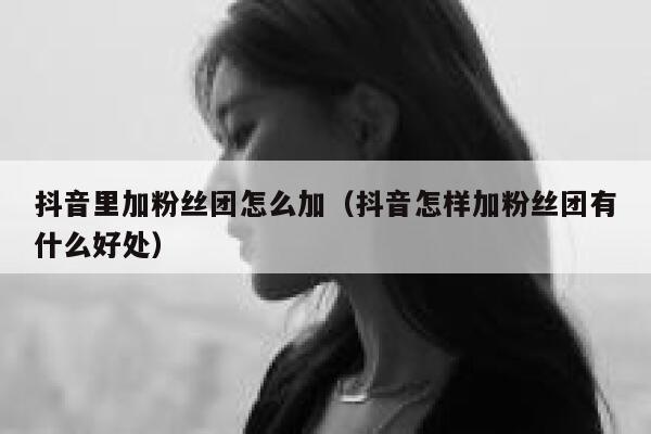 抖音里加粉丝团怎么加(抖音怎样加粉丝团有什么好处) 第1张 抖音里加粉丝团怎么加(抖音怎样加粉丝团有什么好处) 第1张