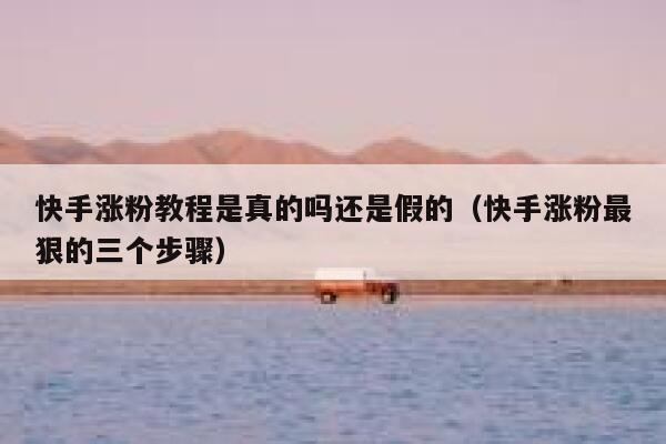 快手涨粉教程是真的吗还是假的（快手涨粉最狠的三个步骤） 第1张