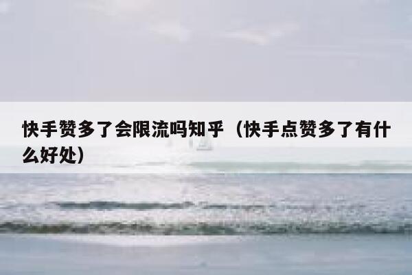 快手赞多了会限流吗知乎（快手点赞多了有什么好处） 第1张