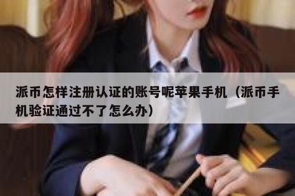 派币怎样注册认证的账号呢苹果手机(派币手机验证通过不了怎么办) 第1张 派币怎样注册认证的账号呢苹果手机(派币手机验证通过不了怎么办) 第1张