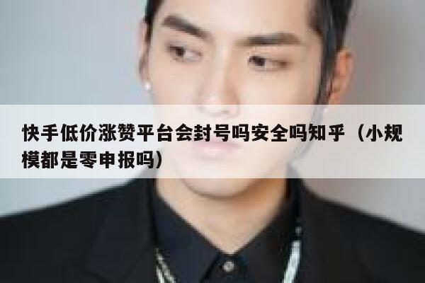 快手低价涨赞平台会封号吗安全吗知乎（小规模都是零申报吗） 第1张