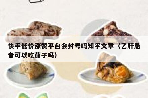 快手低价涨赞平台会封号吗知乎文章(乙肝患者可以吃茄子吗) 第1张 快手低价涨赞平台会封号吗知乎文章(乙肝患者可以吃茄子吗) 第1张