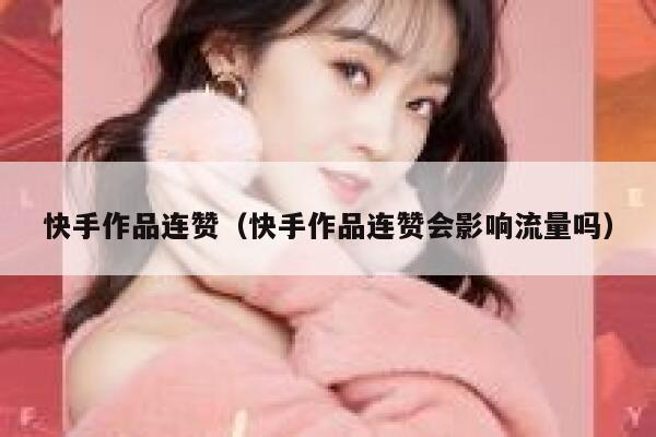 快手作品连赞(快手作品连赞会影响流量吗) 第1张 快手作品连赞(快手作品连赞会影响流量吗) 第1张