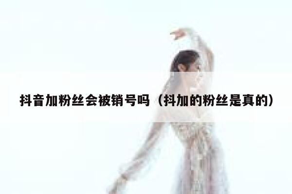 抖音加粉丝会被销号吗(抖加的粉丝是真的) 第1张 抖音加粉丝会被销号吗(抖加的粉丝是真的) 第1张