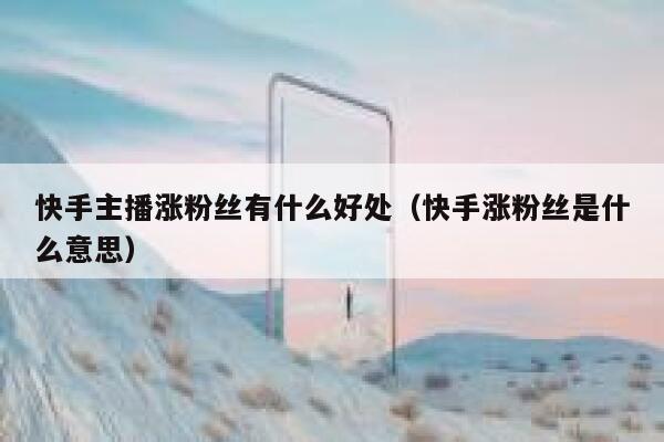快手主播涨粉丝有什么好处(快手涨粉丝是什么意思) 第1张 快手主播涨粉丝有什么好处(快手涨粉丝是什么意思) 第1张