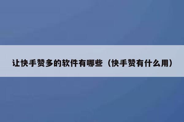 让快手赞多的软件有哪些（快手赞有什么用） 第1张