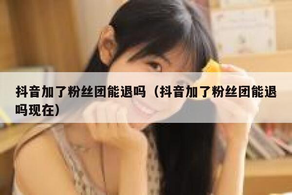 抖音加了粉丝团能退吗(抖音加了粉丝团能退吗现在) 第1张 抖音加了粉丝团能退吗(抖音加了粉丝团能退吗现在) 第1张