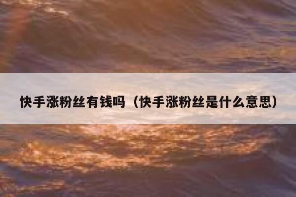 快手涨粉丝有钱吗(快手涨粉丝是什么意思) 第1张 快手涨粉丝有钱吗(快手涨粉丝是什么意思) 第1张
