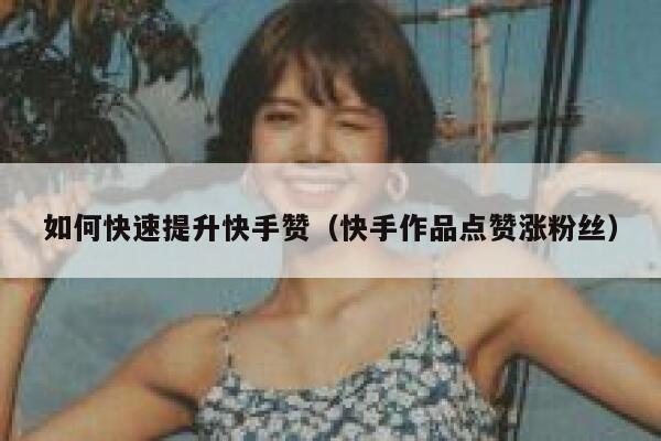 如何快速提升快手赞（快手作品点赞涨粉丝） 第1张