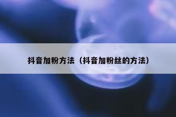 抖音加粉方法(抖音加粉丝的方法) 第1张 抖音加粉方法(抖音加粉丝的方法) 第1张