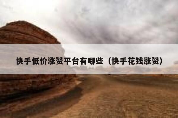 快手低价涨赞平台有哪些(快手花钱涨赞) 第1张 快手低价涨赞平台有哪些(快手花钱涨赞) 第1张