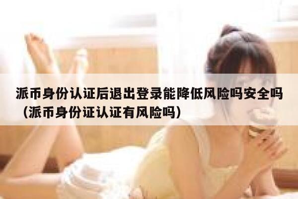 派币身份认证后退出登录能降低风险吗安全吗（派币身份证认证有风险吗） 第1张
