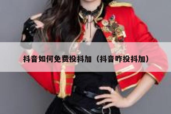 抖音如何免费投抖加（抖音咋投抖加） 第1张
