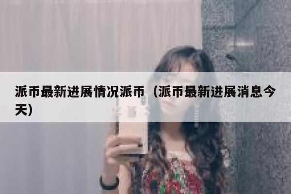 派币最新进展情况派币（派币最新进展消息今天） 第1张