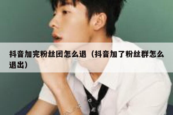 抖音加完粉丝团怎么退(抖音加了粉丝群怎么退出) 第1张 抖音加完粉丝团怎么退(抖音加了粉丝群怎么退出) 第1张