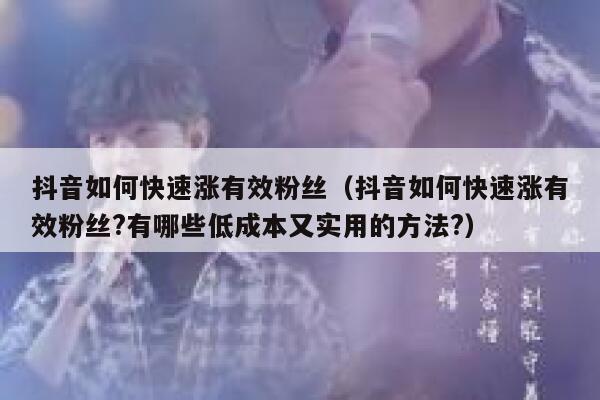 抖音如何快速涨有效粉丝（抖音如何快速涨有效粉丝?有哪些低成本又实用的方法?） 第1张