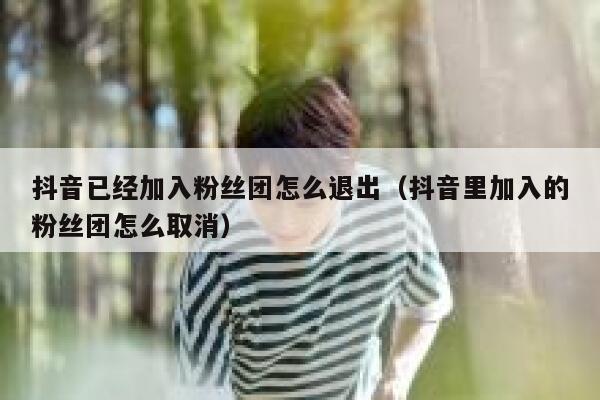 抖音已经加入粉丝团怎么退出(抖音里加入的粉丝团怎么取消) 第1张 抖音已经加入粉丝团怎么退出(抖音里加入的粉丝团怎么取消) 第1张