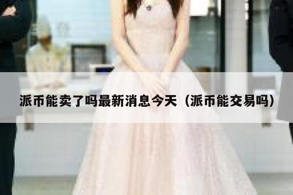 派币能卖了吗最新消息今天(派币能交易吗) 第1张 派币能卖了吗最新消息今天(派币能交易吗) 第1张