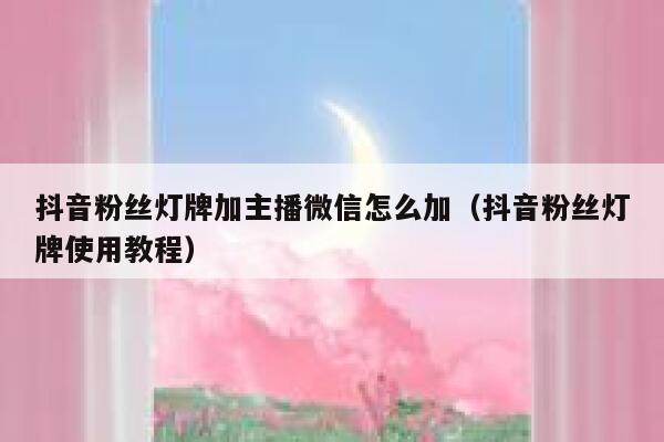 抖音粉丝灯牌加主播微信怎么加(抖音粉丝灯牌使用教程) 第1张 抖音粉丝灯牌加主播微信怎么加(抖音粉丝灯牌使用教程) 第1张