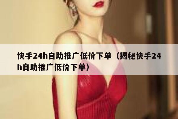快手24h自助推广低价下单（揭秘快手24h自助推广低价下单） 第1张